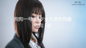 狗狗一号 19岁女大学生性瘾母狗 E奶