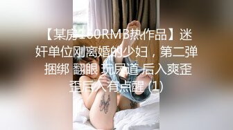 【某房160RMB热作品】迷奸单位刚离婚的少妇，第二弹 捆绑 翻眼 玩尿道 后入爽歪歪后入有点醒 (1)