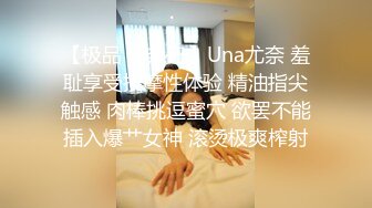 【极品 小热巴】Una尤奈 羞耻享受按摩性体验 精油指尖触感 肉棒挑逗蜜穴 欲罢不能插入爆艹女神 滚烫极爽榨射