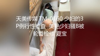 天美传媒 TM-0160 少妇的3P例行性检查  美艳少妇骚B被轮番检修 夏宝