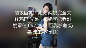 超级巨乳!!!乳交 两奶完全夹住鸡巴 光是一颗奶就把老哥奶罩住 69吃鸡巴 巨乳啪啪 奶晃 晕的不行 (1)