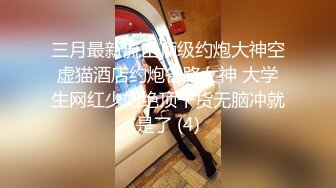 三月最新流出顶级约炮大神空虚猫酒店约炮各路女神 大学生网红少妇绝顶干货无脑冲就是了 (4)