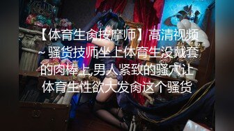 【体育生肏按摩师】高清视频～骚货技师坐上体育生没戴套的肉棒上,男人紧致的骚穴让体育生性欲大发肏这个骚货