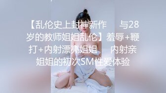 【乱伦史上封神新作❤️与28岁的教师姐姐乱伦】羞辱+鞭打+内射漂亮姐姐❤️内射亲姐姐的初次SM性爱体验