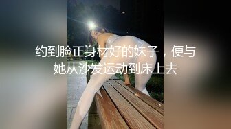 约到脸正身材好的妹子，便与她从沙发运动到床上去