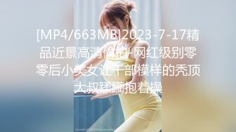 [MP4/663MB]2023-7-17精品近景高清偷拍-网红级别零零后小美女让干部模样的秃顶大叔蹂躏抱着操