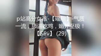 p站高分女孩-【瑶瑶】-气质一流，舔逼吃鸡，媚外至极！【56v】 (29)