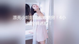 漂亮小姐姐露脸收费房！4小时全裸诱惑！