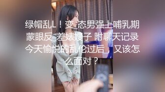 绿帽乱L！变_态男强上哺乳期蒙眼反_差婊嫂子 附聊天记录今天愉悦的乱伦过后，又该怎么面对？