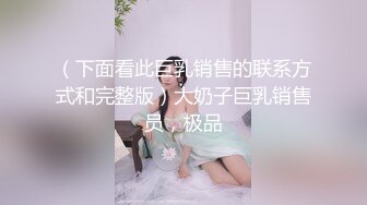 （下面看此巨乳销售的联系方式和完整版）大奶子巨乳销售员，极品