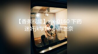 【香蕉视频】xjx-0160 下药迷奸jk学妹-小熊奈奈