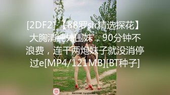 [2DF2] 【88罗sir精选探花】大胸清纯外围妹，90分钟不浪费，连干两炮妹子就没消停过e[MP4/121MB][BT种子]