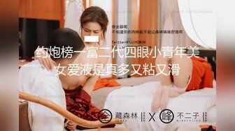 约炮榜一富二代四眼小青年美女爱液是真多又粘又滑