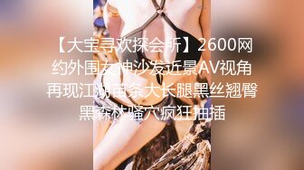 【大宝寻欢探会所】2600网约外围女神沙发近景AV视角再现江湖苗条大长腿黑丝翘臀黑森林骚穴疯狂抽插