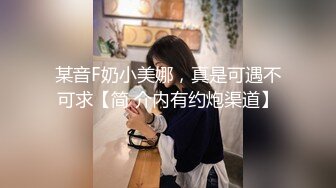 某音F奶小美娜，真是可遇不可求【简 介内有约炮渠道】