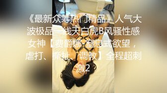 《最新众筹热门精品》人气大波极品一线天白虎B风骚性感女神【费爵娜-窒息式欲望，虐打、撕扯、调教】全程超刺激2