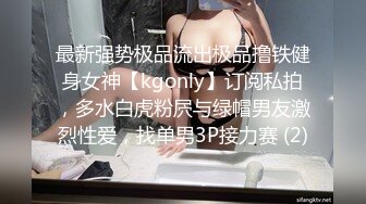 最新强势极品流出极品撸铁健身女神【kgonly】订阅私拍，多水白虎粉屄与绿帽男友激烈性爱，找单男3P接力赛 (2)