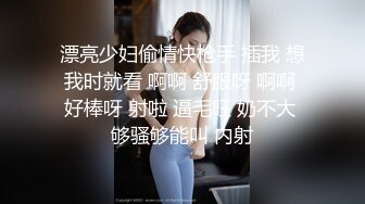 漂亮少妇偷情快枪手 插我 想我时就看 啊啊 舒服呀 啊啊 好棒呀 射啦 逼毛旺 奶不大 够骚够能叫 内射