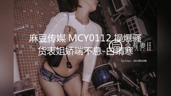 麻豆传媒 MCY0112 操爆骚货表姐娇喘不息-白靖寒