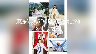 果冻传媒GDCM-061《封神》潮吹之歌