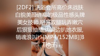 [2DF2] 洗浴会所高价床战肤白貌美颜值高的极品性感头牌美女技师,掰开双腿玩弄嫩穴后狠狠抽插,边操边扒她衣服,销魂浪叫! -[MP4/152MB][BT种子]