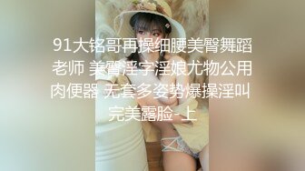 91大铭哥再操细腰美臀舞蹈老师 美臀淫字淫娘尤物公用肉便器 无套多姿势爆操淫叫 完美露脸-上