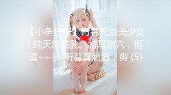 【小鱼仔仔】青春无敌美少女! 纯天然美乳。特写掰穴，抠逼~~~~听着真刺激，爽 (5)