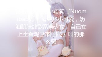 逼粉奶大人形小母狗『Nuomibaby』✿清纯JK小可爱，奶油肌肤纯欲系美少女，自己女上坐着鸡巴来回摇摆 叫的那么骚