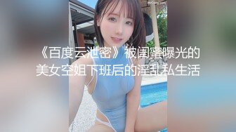 《百度云泄密》被闺蜜曝光的美女空姐下班后的淫乱私生活