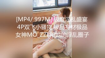 [MP4/ 997M] 极度淫乱盛宴 4P双飞小骚货 极品身材极品女神MO_ZZI 和她的淫乱圈子