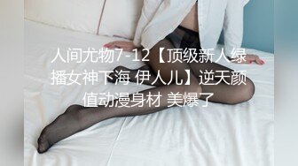 人间尤物7-12【顶级新人绿播女神下海 伊人儿】逆天颜值动漫身材 美爆了