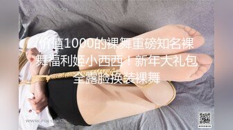 价值1000的裸舞重磅知名裸舞福利姬小西西！新年大礼包全露脸换装裸舞