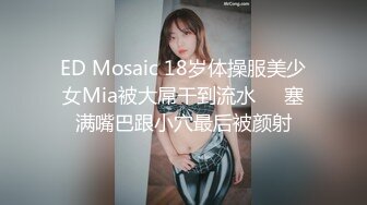 ED Mosaic 18岁体操服美少女Mia被大屌干到流水❤️塞满嘴巴跟小穴最后被颜射