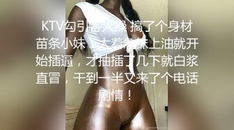 KTV勾引客人操 搞了个身材苗条小妹，太着急抹上油就开始插逼，才抽插了几下就白浆直冒，干到一半又来了个电话剧情！