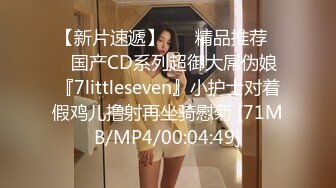 【新片速遞】 ❤️精品推荐❤️国产CD系列超御大屌伪娘『7littleseven』小护士对着假鸡儿撸射再坐骑慰菊 [71MB/MP4/00:04:49]