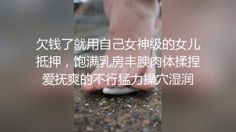 欠钱了就用自己女神级的女儿抵押，饱满乳房丰腴肉体揉捏爱抚爽的不行猛力操穴湿润