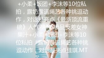 人气PANS极品反差女神果汁+小柔+饭团+李沫等10位私拍，露奶露逼绳艺各种挑逗动作，对话是亮点《最新顶流重磅》人气PANS极品反差女神果汁+小柔+饭团+李沫等10位私拍，露奶露逼绳艺各种挑逗动作，对话是亮点佳琪.MTS