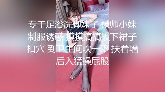 专干足浴洗脚妹子 技师小妹制服诱惑 摸摸搞搞拔下裙子扣穴 到卫生间吹一下 扶着墙后入猛操屁股