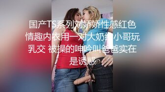 国产TS系列刘娇娇性感红色情趣内衣用一对大奶给小哥玩乳交 被操的呻吟叫爸爸实在是诱惑