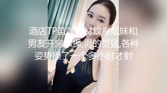 酒店TP苗条身材纹身靓妹和男友开房求操,男的挺猛,各种姿势操了一个多小时才射