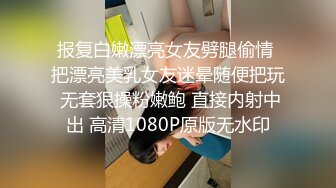 报复白嫩漂亮女友劈腿偷情 把漂亮美乳女友迷晕随便把玩 无套狠操粉嫩鲍 直接内射中出 高清1080P原版无水印