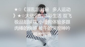 ★☆《淫乱派对秘️多人运动》★☆大佬们的精彩生活 双飞极品姐妹花 小母狗体验多跟肉棒的快感 被干的哭腔呻吟极度淫骚