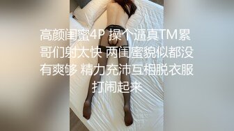 高颜闺蜜4P 操个逼真TM累 哥们射太快 两闺蜜貌似都没有爽够 精力充沛互相脱衣服打闹起来