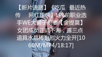 【新片速遞】《吃瓜✅最近热传㊙️网红重磅》LPL前职业选手WE大舅子前妻【金提莫】女团成员正式下海，露三点 道具水晶棒自慰火力全开[1060M/MP4/18:17]