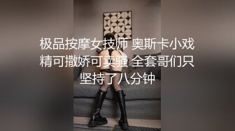 极品按摩女技师 奥斯卡小戏精可撒娇可卖骚 全套哥们只坚持了八分钟