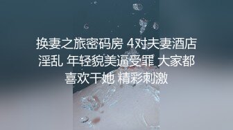 换妻之旅密码房 4对夫妻酒店淫乱 年轻貌美逼受罪 大家都喜欢干她 精彩刺激