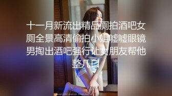 十一月新流出精品厕拍酒吧女厕全景高清偷拍小姐嘘嘘眼镜男掏出酒吧强行让女朋友帮他整几口