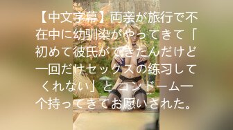 【中文字幕】両亲が旅行で不在中に幼驯染がやってきて「初めて彼氏ができたんだけど一回だけセックスの练习してくれない」と コンドーム一个持ってきてお愿いされた。