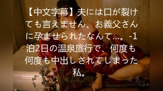 【中文字幕】夫には口が裂けても言えません、お義父さんに孕ませられたなんて…。-1泊2日の温泉旅行で、何度も何度も中出しされてしまった私。