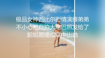 极品女神西比尔剧情演绎弟弟不小心把自拍大鸡巴照发给了姐姐顺理成章中出她